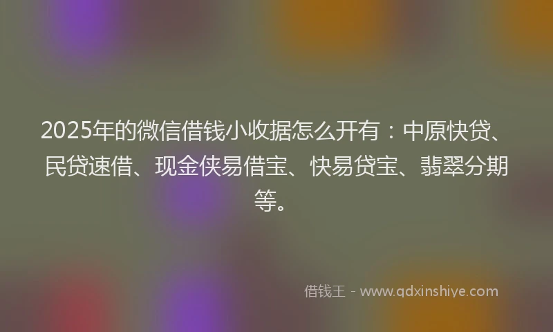 2025年的微信借钱小收据怎么开有：中原快贷、民贷速借、现金侠易借宝、快易贷宝、翡翠分期等。