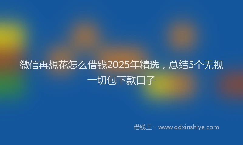 微信再想花怎么借钱2025年精选，总结5个无视一切包下款口子