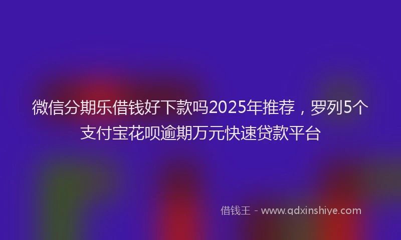 微信分期乐借钱好下款吗2025年推荐，罗列5个支付宝花呗逾期万元快速贷款平台