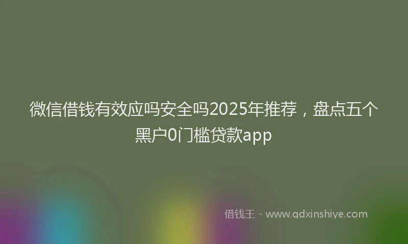 微信借钱有效应吗安全吗2025年推荐，盘点五个黑户0门槛贷款app