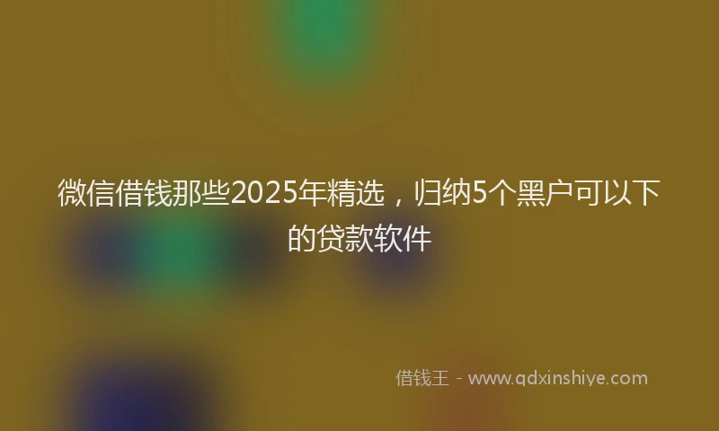 微信借钱那些2025年精选，归纳5个黑户可以下的贷款软件