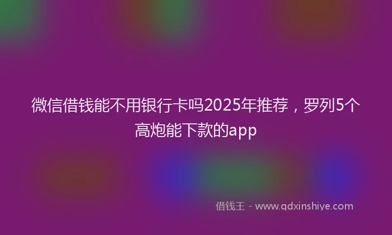微信借钱能不用银行卡吗2025年推荐，罗列5个高炮能下款的app