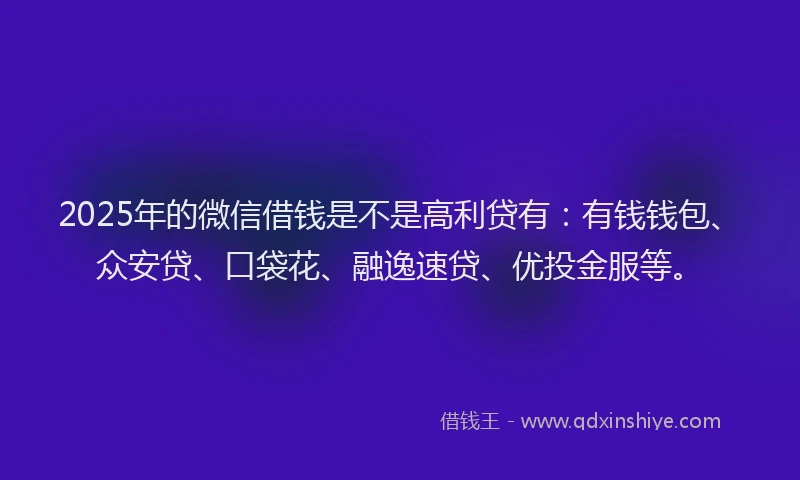 2025年的微信借钱是不是高利贷有：有钱钱包、众安贷、口袋花、融逸速贷、优投金服等。