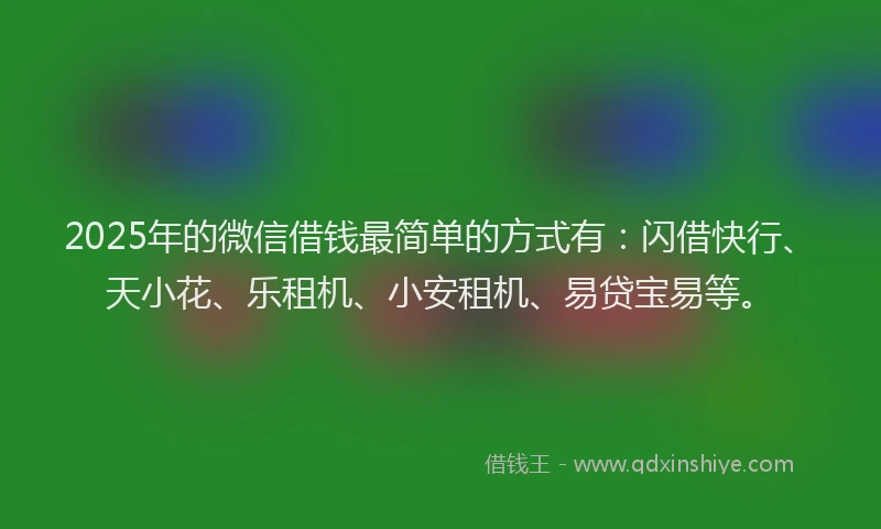 2025年的微信借钱最简单的方式有：闪借快行、天小花、乐租机、小安租机、易贷宝易等。
