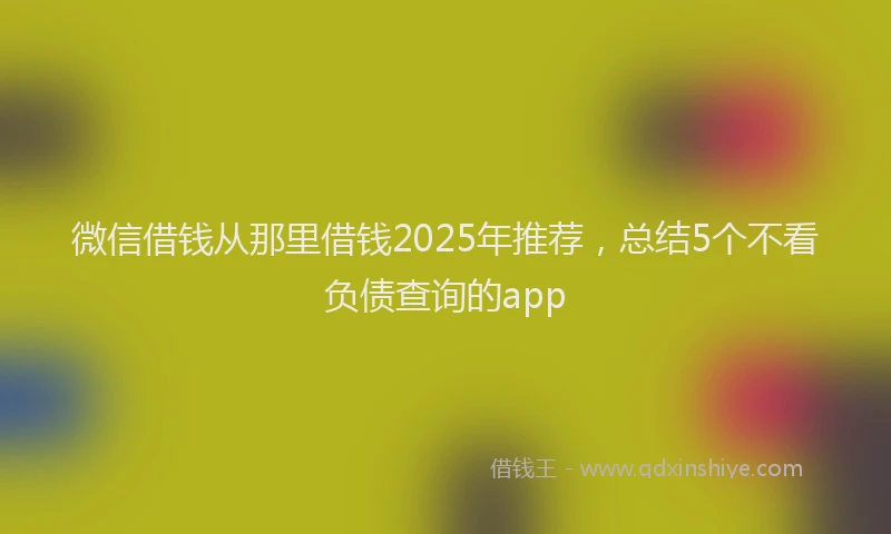 微信借钱从那里借钱2025年推荐，总结5个不看负债查询的app