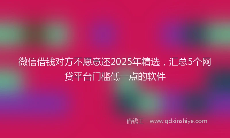 微信借钱对方不愿意还2025年精选，汇总5个网贷平台门槛低一点的软件