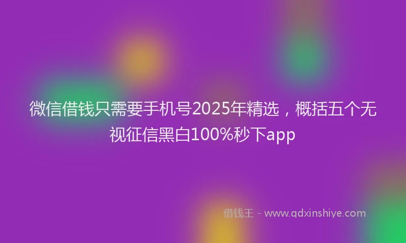 微信借钱只需要手机号2025年精选，概括五个无视征信黑白100%秒下app