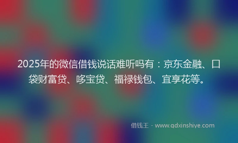 2025年的微信借钱说话难听吗有：京东金融、口袋财富贷、哆宝贷、福禄钱包、宜享花等。