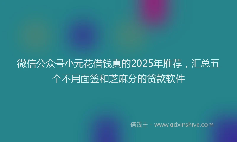 微信公众号小元花借钱真的2025年推荐，汇总五个不用面签和芝麻分的贷款软件