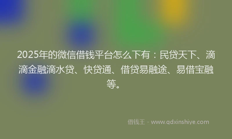2025年的微信借钱平台怎么下有：民贷天下、滴滴金融滴水贷、快贷通、借贷易融途、易借宝融等。