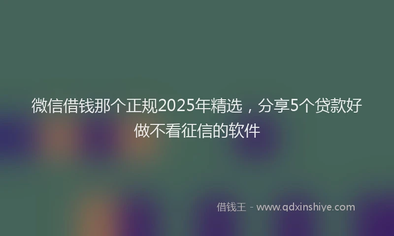 微信借钱那个正规2025年精选，分享5个贷款好做不看征信的软件