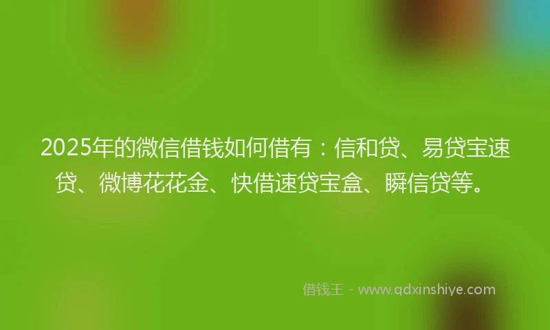 2025年的微信借钱如何借有：信和贷、易贷宝速贷、微博花花金、快借速贷宝盒、瞬信贷等。