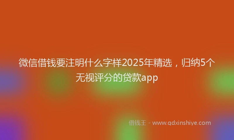 微信借钱要注明什么字样2025年精选，归纳5个无视评分的贷款app