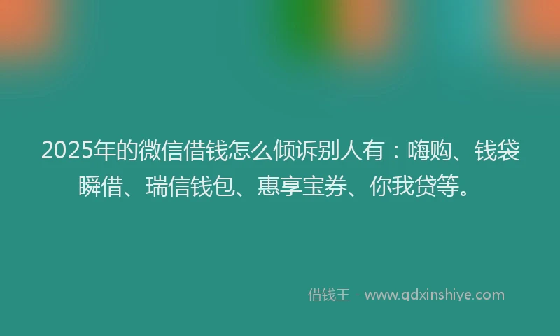 2025年的微信借钱怎么倾诉别人有：嗨购、钱袋瞬借、瑞信钱包、惠享宝券、你我贷等。