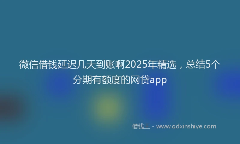 微信借钱延迟几天到账啊2025年精选，总结5个分期有额度的网贷app