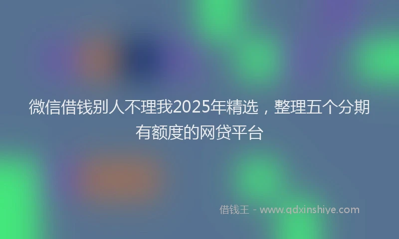 微信借钱别人不理我2025年精选，整理五个分期有额度的网贷平台