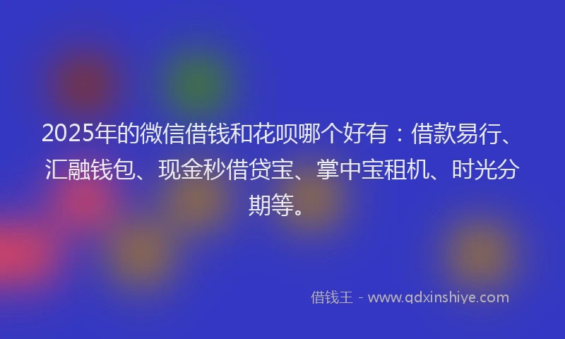 2025年的微信借钱和花呗哪个好有：借款易行、汇融钱包、现金秒借贷宝、掌中宝租机、时光分期等。