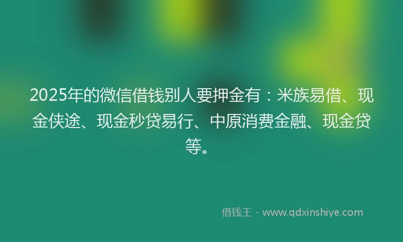 2025年的微信借钱别人要押金有：米族易借、现金侠途、现金秒贷易行、中原消费金融、现金贷等。