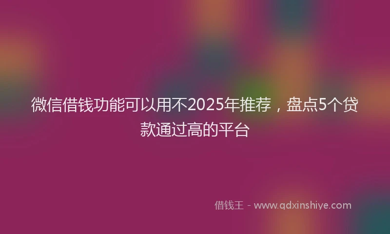 微信借钱功能可以用不2025年推荐，盘点5个贷款通过高的平台