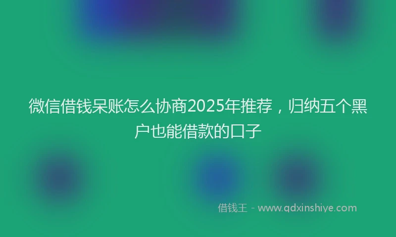 微信借钱呆账怎么协商2025年推荐，归纳五个黑户也能借款的口子