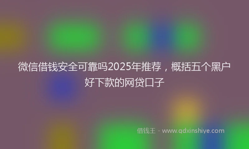 微信借钱安全可靠吗2025年推荐，概括五个黑户好下款的网贷口子