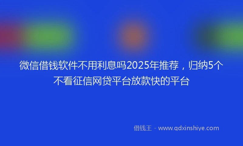 微信借钱软件不用利息吗2025年推荐，归纳5个不看征信网贷平台放款快的平台