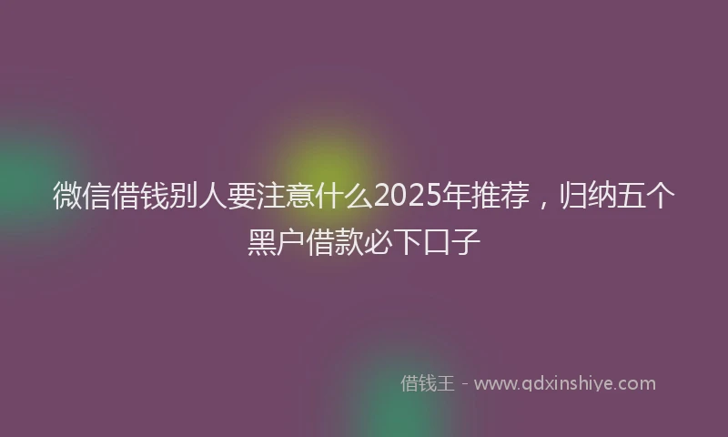 微信借钱别人要注意什么2025年推荐，归纳五个黑户借款必下口子