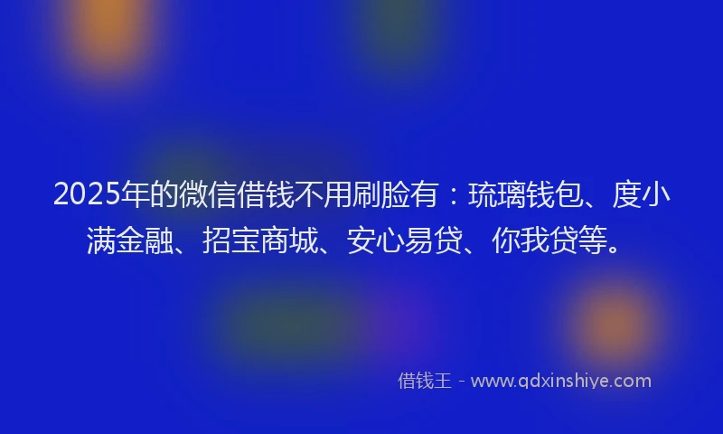 2025年的微信借钱不用刷脸有：琉璃钱包、度小满金融、招宝商城、安心易贷、你我贷等。