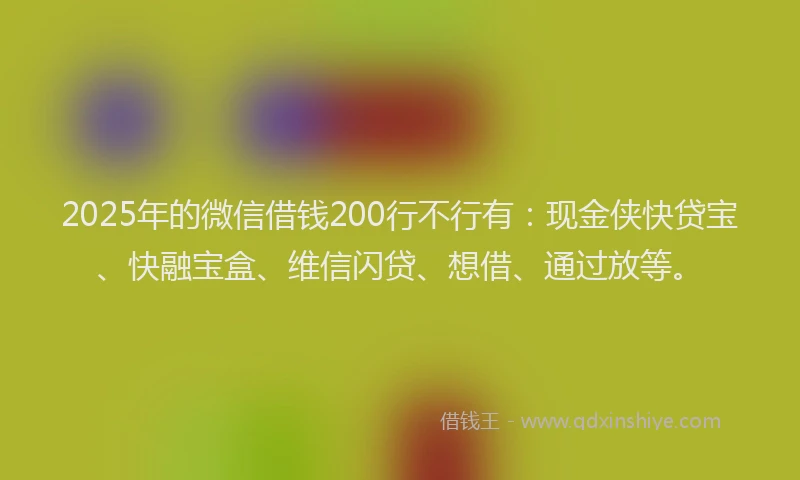 2025年的微信借钱200行不行有：现金侠快贷宝、快融宝盒、维信闪贷、想借、通过放等。