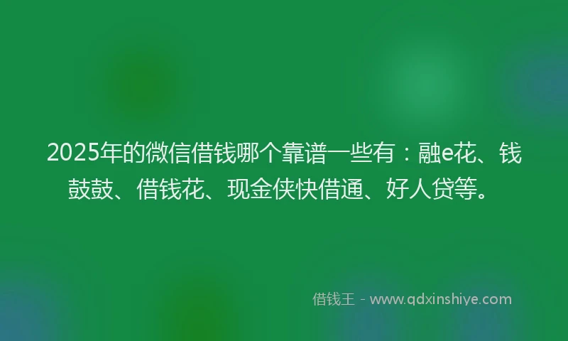 2025年的微信借钱哪个靠谱一些有：融e花、钱鼓鼓、借钱花、现金侠快借通、好人贷等。