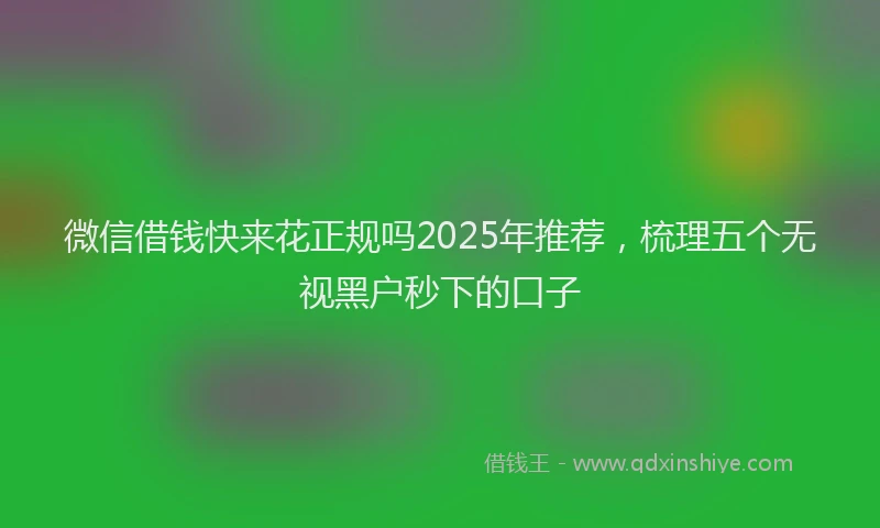 微信借钱快来花正规吗2025年推荐，梳理五个无视黑户秒下的口子