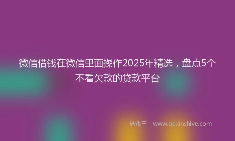 微信借钱在微信里面操作2025年精选，盘点5个不看欠款的贷款平台