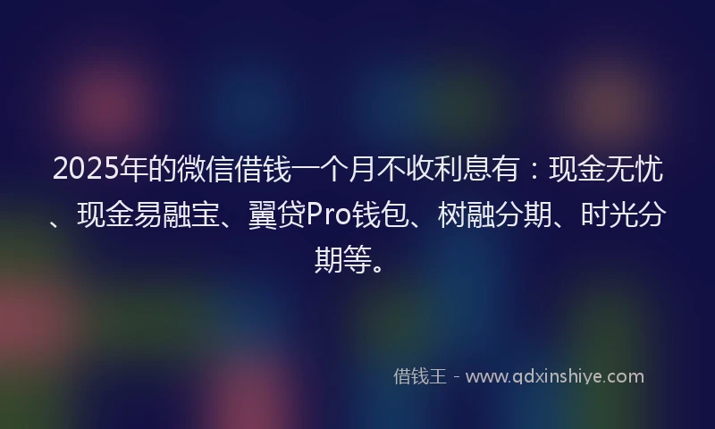 2025年的微信借钱一个月不收利息有：现金无忧、现金易融宝、翼贷Pro钱包、树融分期、时光分期等。