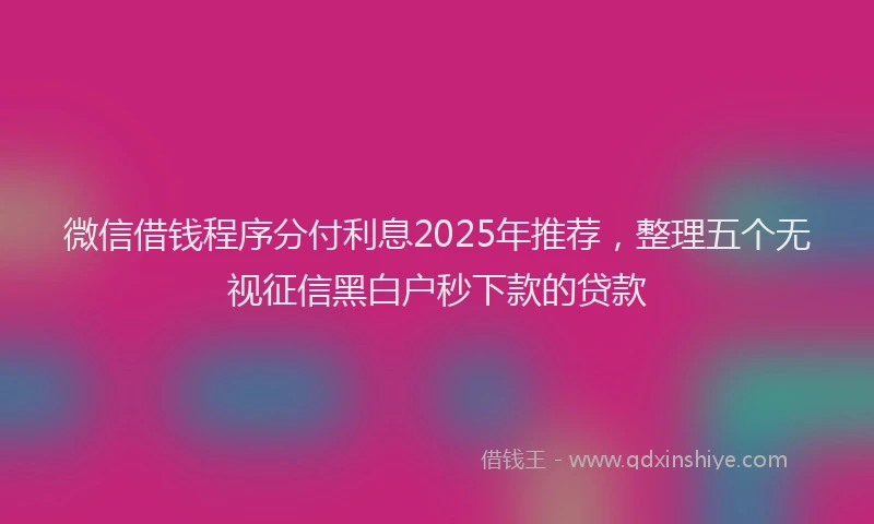 微信借钱程序分付利息2025年推荐，整理五个无视征信黑白户秒下款的贷款