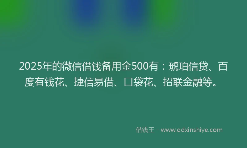 2025年的微信借钱备用金500有：琥珀信贷、百度有钱花、捷信易借、口袋花、招联金融等。