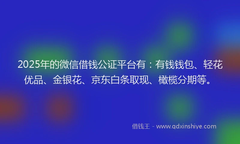 2025年的微信借钱公证平台有：有钱钱包、轻花优品、金银花、京东白条取现、橄榄分期等。