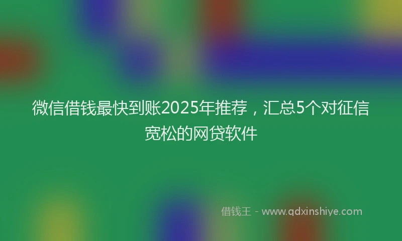 微信借钱最快到账2025年推荐，汇总5个对征信宽松的网贷软件