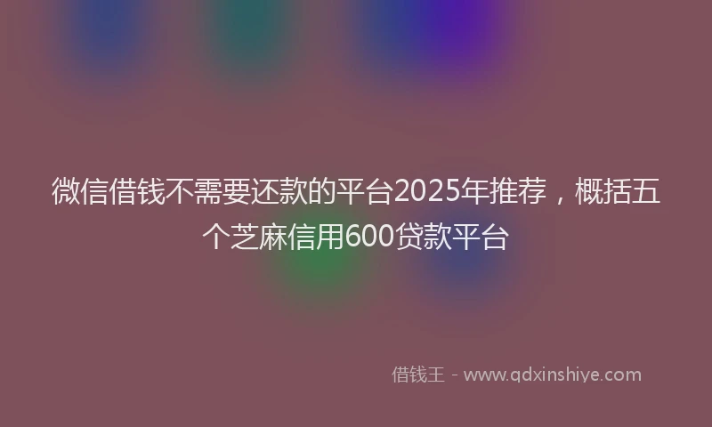 微信借钱不需要还款的平台2025年推荐，概括五个芝麻信用600贷款平台