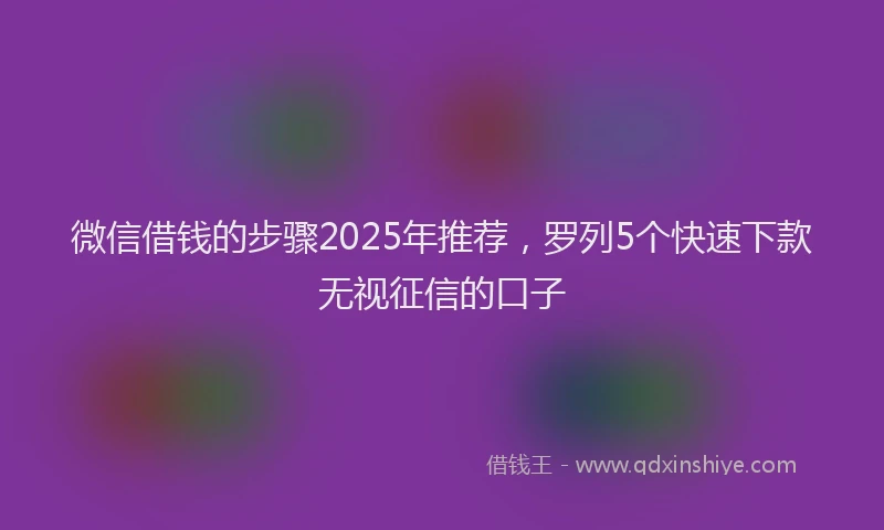 微信借钱的步骤2025年推荐，罗列5个快速下款无视征信的口子
