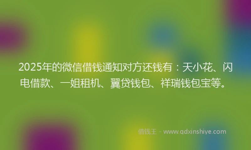 2025年的微信借钱通知对方还钱有：天小花、闪电借款、一姐租机、翼贷钱包、祥瑞钱包宝等。