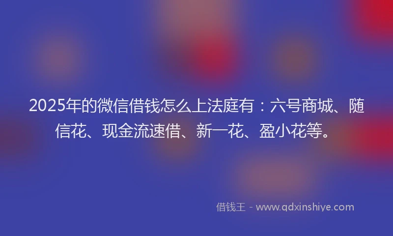 2025年的微信借钱怎么上法庭有：六号商城、随信花、现金流速借、新一花、盈小花等。