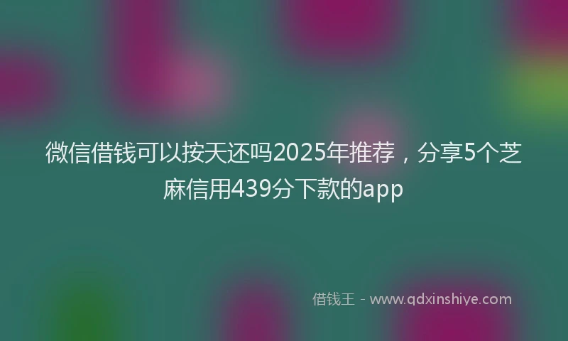 微信借钱可以按天还吗2025年推荐，分享5个芝麻信用439分下款的app