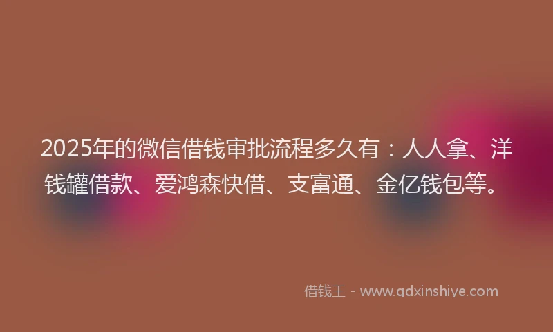 2025年的微信借钱审批流程多久有：人人拿、洋钱罐借款、爱鸿森快借、支富通、金亿钱包等。