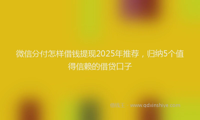 微信分付怎样借钱提现2025年推荐，归纳5个值得信赖的借贷口子