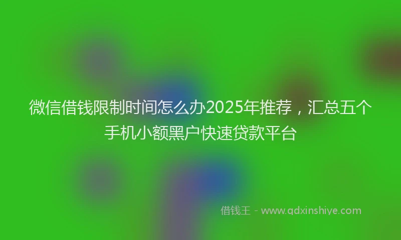 微信借钱限制时间怎么办2025年推荐，汇总五个手机小额黑户快速贷款平台