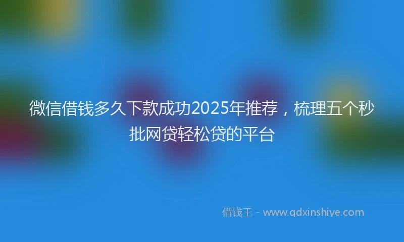 微信借钱多久下款成功2025年推荐，梳理五个秒批网贷轻松贷的平台
