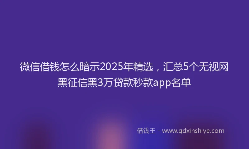 微信借钱怎么暗示2025年精选，汇总5个无视网黑征信黑3万贷款秒款app名单