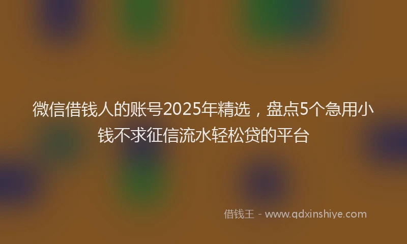 微信借钱人的账号2025年精选，盘点5个急用小钱不求征信流水轻松贷的平台