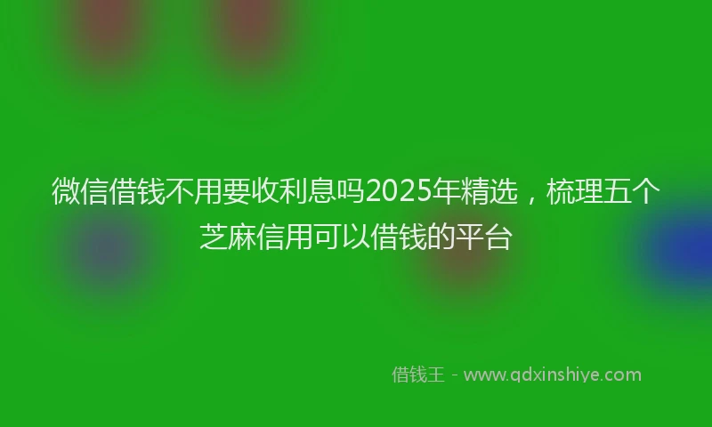 微信借钱不用要收利息吗2025年精选，梳理五个芝麻信用可以借钱的平台