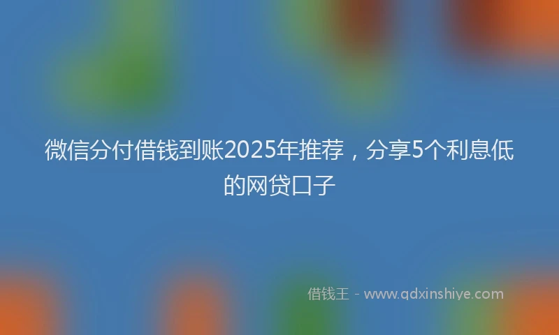 微信分付借钱到账2025年推荐，分享5个利息低的网贷口子